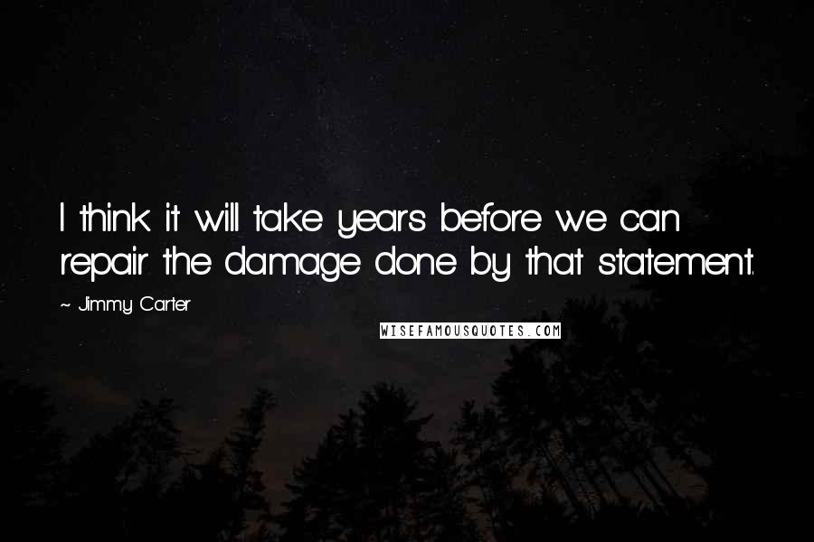 Jimmy Carter Quotes: I think it will take years before we can repair the damage done by that statement.