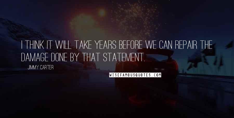 Jimmy Carter Quotes: I think it will take years before we can repair the damage done by that statement.