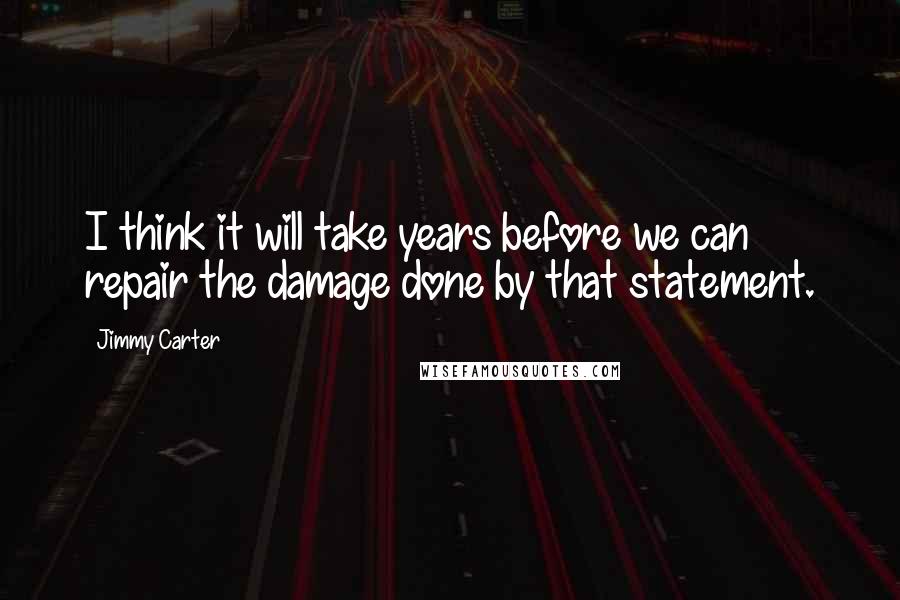 Jimmy Carter Quotes: I think it will take years before we can repair the damage done by that statement.