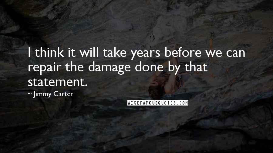 Jimmy Carter Quotes: I think it will take years before we can repair the damage done by that statement.