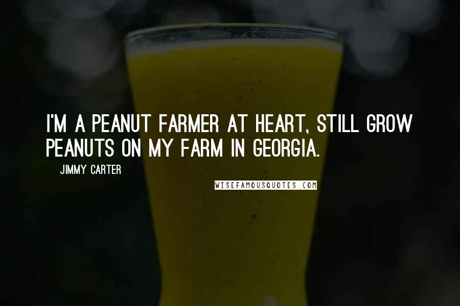 Jimmy Carter Quotes: I'm a peanut farmer at heart, still grow peanuts on my farm in Georgia.