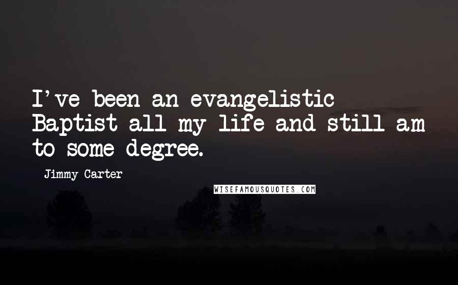 Jimmy Carter Quotes: I've been an evangelistic Baptist all my life and still am to some degree.