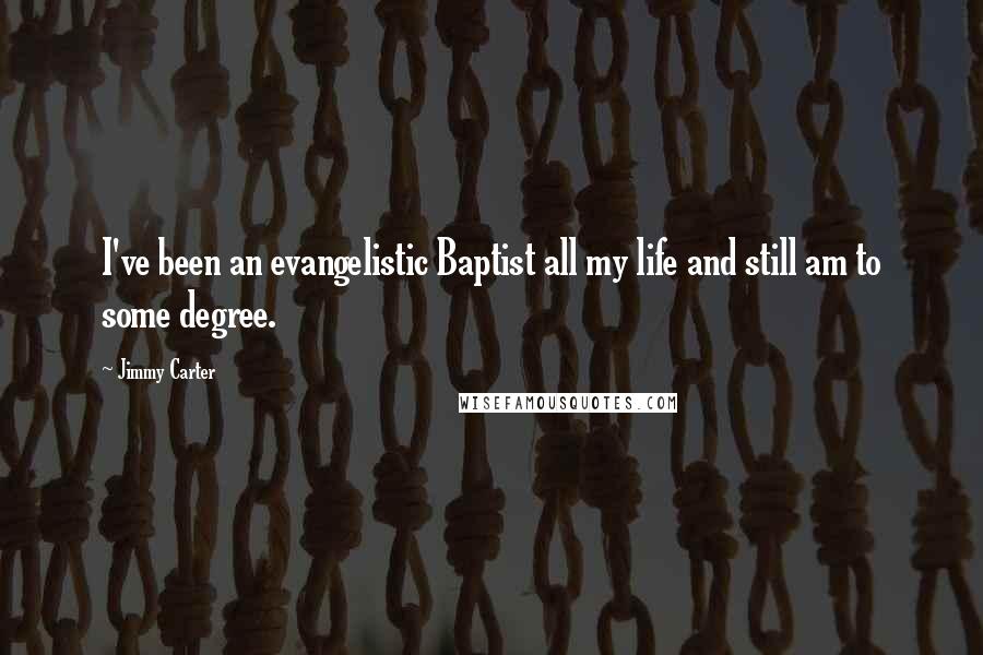 Jimmy Carter Quotes: I've been an evangelistic Baptist all my life and still am to some degree.