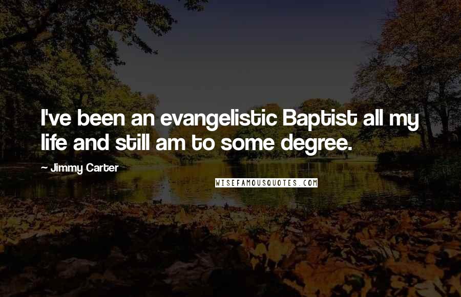 Jimmy Carter Quotes: I've been an evangelistic Baptist all my life and still am to some degree.