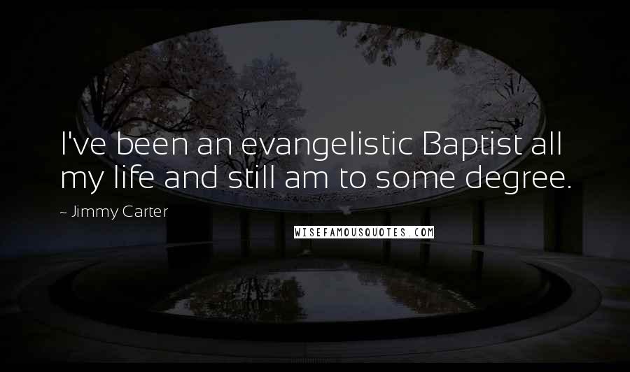 Jimmy Carter Quotes: I've been an evangelistic Baptist all my life and still am to some degree.