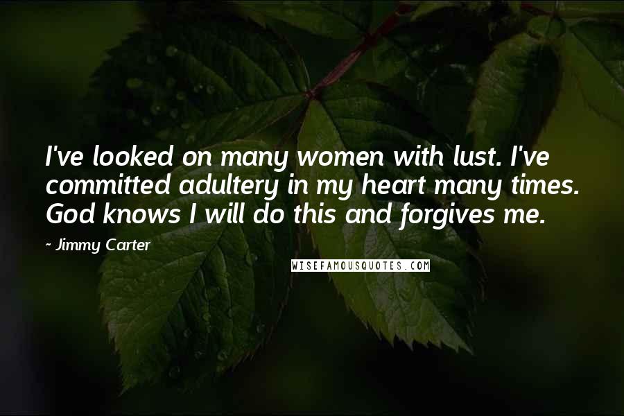 Jimmy Carter Quotes: I've looked on many women with lust. I've committed adultery in my heart many times. God knows I will do this and forgives me.