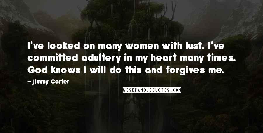 Jimmy Carter Quotes: I've looked on many women with lust. I've committed adultery in my heart many times. God knows I will do this and forgives me.