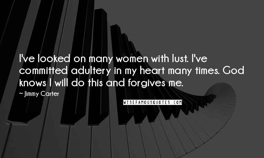 Jimmy Carter Quotes: I've looked on many women with lust. I've committed adultery in my heart many times. God knows I will do this and forgives me.