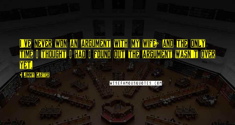 Jimmy Carter Quotes: I've never won an argument with my wife; and the only time I thought I had I found out the argument wasn't over yet.