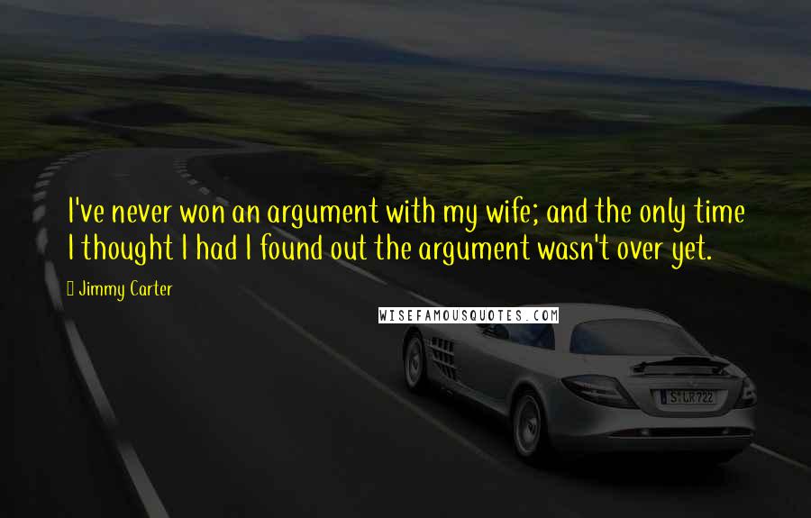 Jimmy Carter Quotes: I've never won an argument with my wife; and the only time I thought I had I found out the argument wasn't over yet.