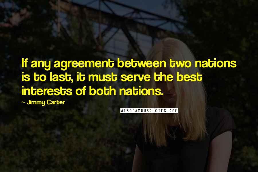 Jimmy Carter Quotes: If any agreement between two nations is to last, it must serve the best interests of both nations.