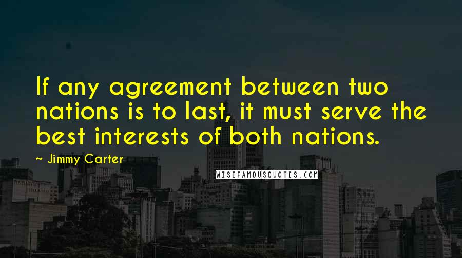 Jimmy Carter Quotes: If any agreement between two nations is to last, it must serve the best interests of both nations.