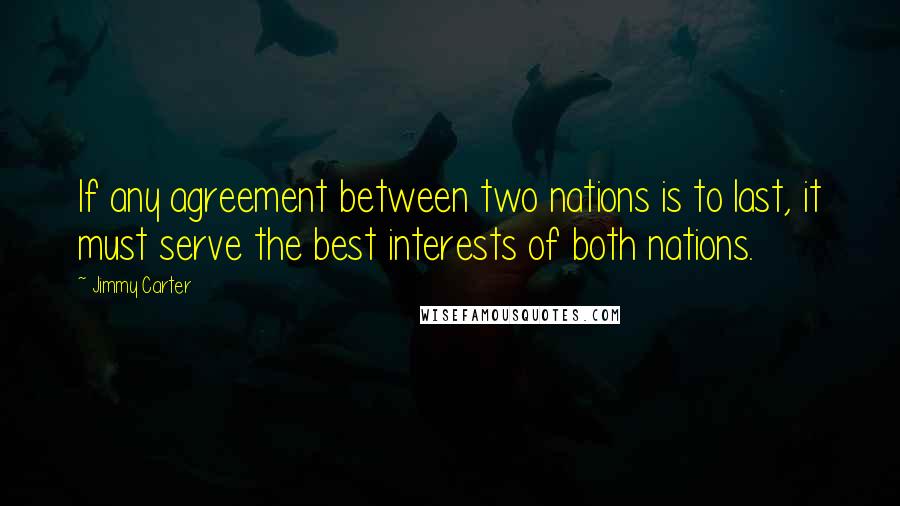 Jimmy Carter Quotes: If any agreement between two nations is to last, it must serve the best interests of both nations.