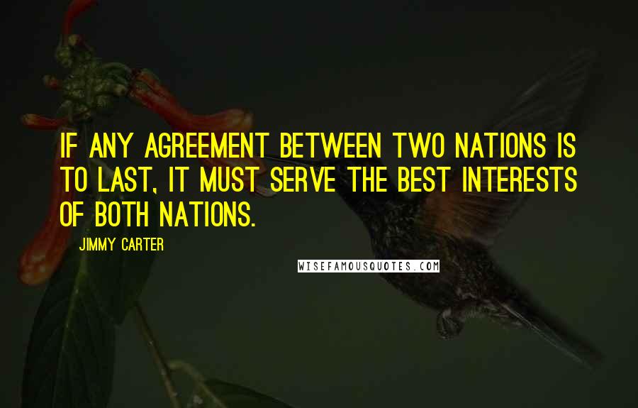 Jimmy Carter Quotes: If any agreement between two nations is to last, it must serve the best interests of both nations.