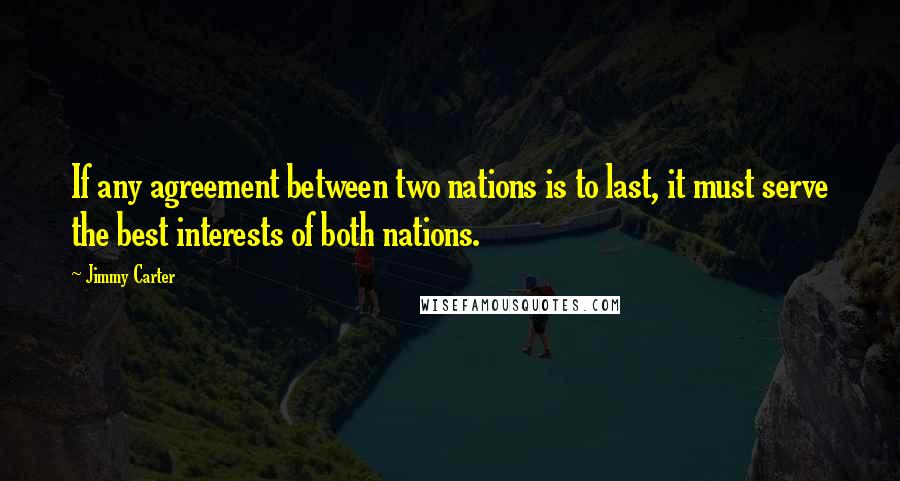 Jimmy Carter Quotes: If any agreement between two nations is to last, it must serve the best interests of both nations.