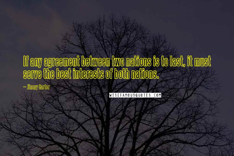 Jimmy Carter Quotes: If any agreement between two nations is to last, it must serve the best interests of both nations.