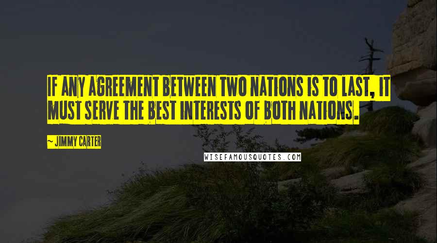 Jimmy Carter Quotes: If any agreement between two nations is to last, it must serve the best interests of both nations.