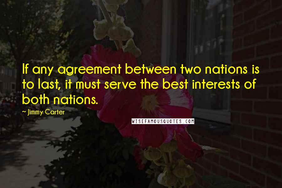 Jimmy Carter Quotes: If any agreement between two nations is to last, it must serve the best interests of both nations.