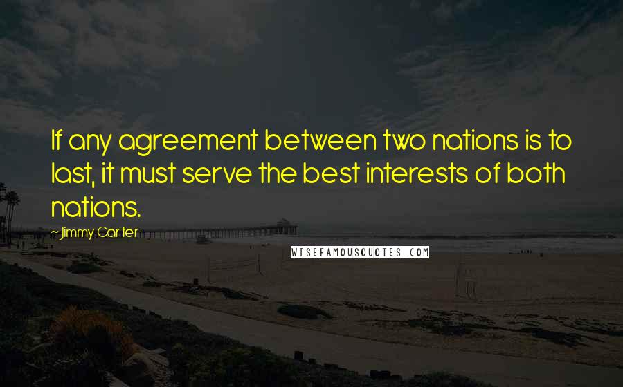 Jimmy Carter Quotes: If any agreement between two nations is to last, it must serve the best interests of both nations.