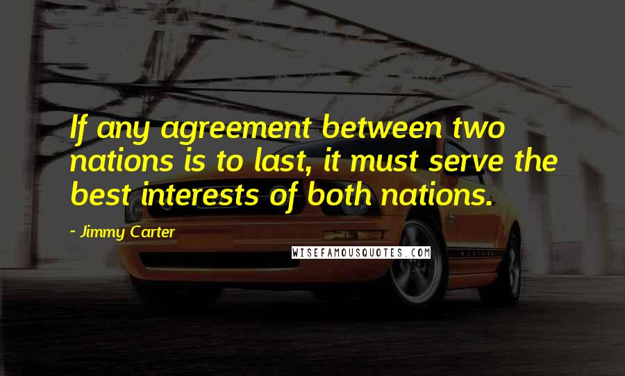 Jimmy Carter Quotes: If any agreement between two nations is to last, it must serve the best interests of both nations.