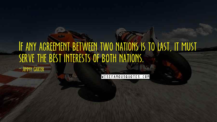 Jimmy Carter Quotes: If any agreement between two nations is to last, it must serve the best interests of both nations.