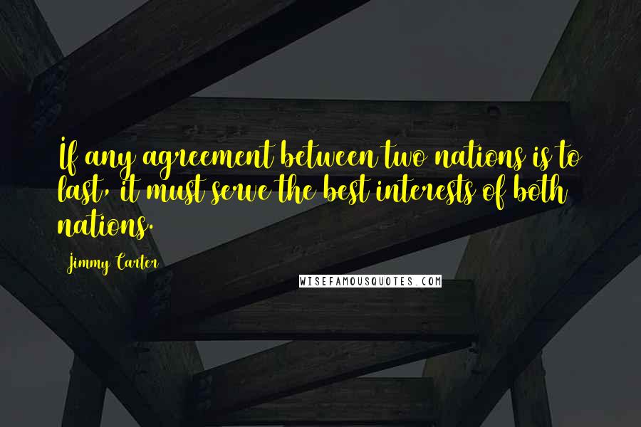 Jimmy Carter Quotes: If any agreement between two nations is to last, it must serve the best interests of both nations.