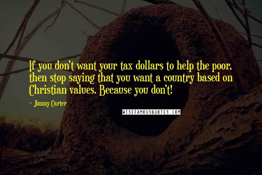 Jimmy Carter Quotes: If you don't want your tax dollars to help the poor, then stop saying that you want a country based on Christian values. Because you don't!