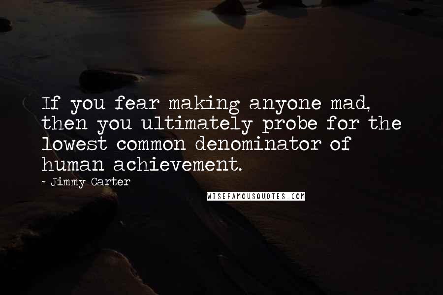 Jimmy Carter Quotes: If you fear making anyone mad, then you ultimately probe for the lowest common denominator of human achievement.