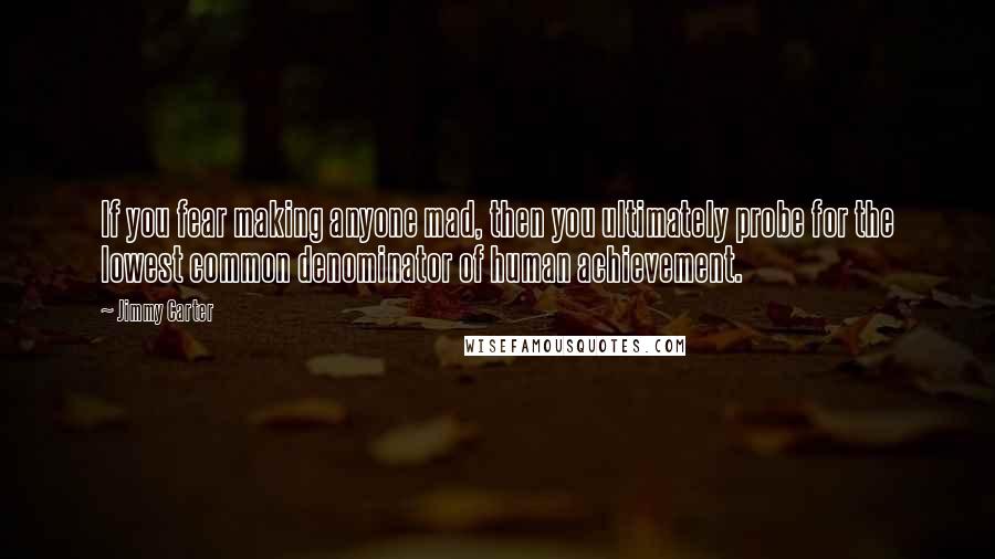 Jimmy Carter Quotes: If you fear making anyone mad, then you ultimately probe for the lowest common denominator of human achievement.