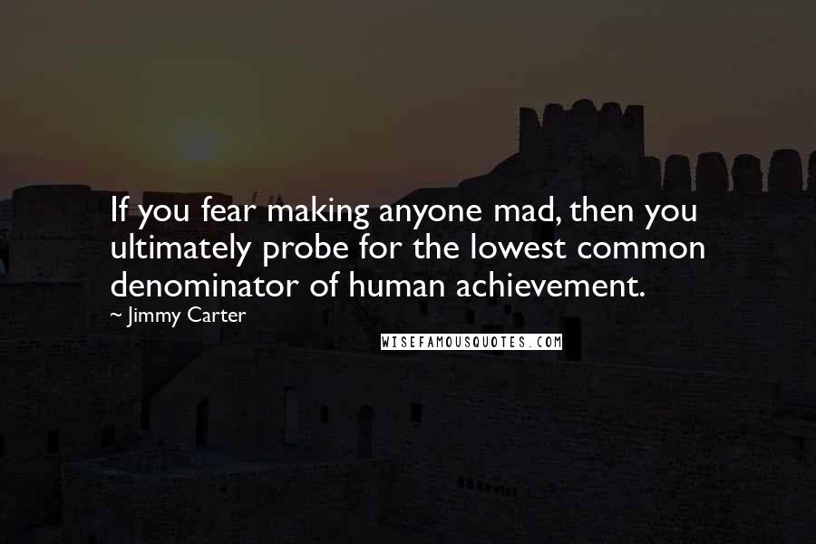 Jimmy Carter Quotes: If you fear making anyone mad, then you ultimately probe for the lowest common denominator of human achievement.