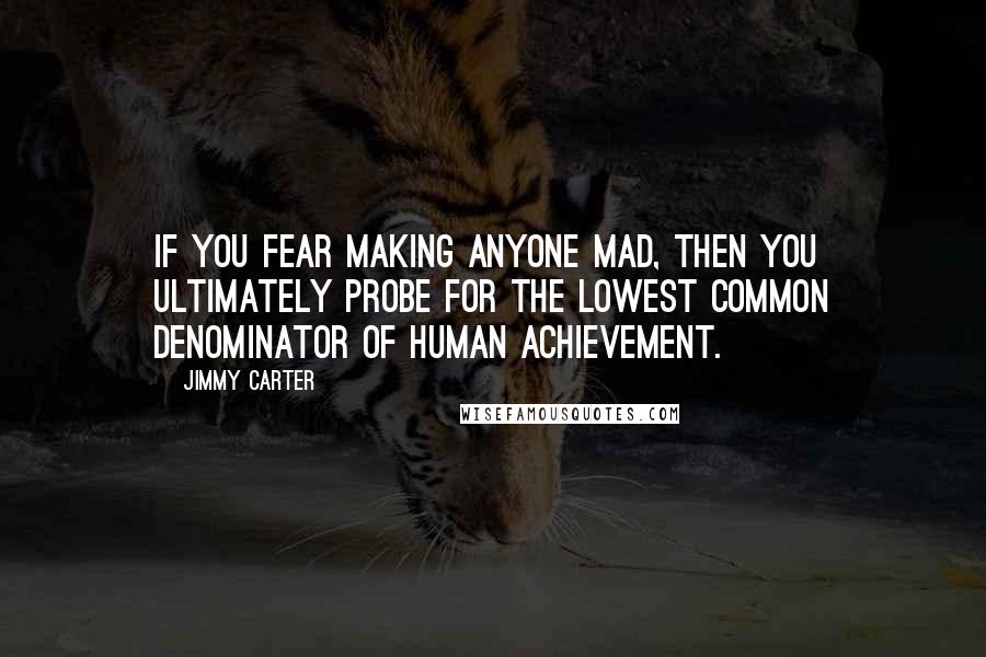 Jimmy Carter Quotes: If you fear making anyone mad, then you ultimately probe for the lowest common denominator of human achievement.