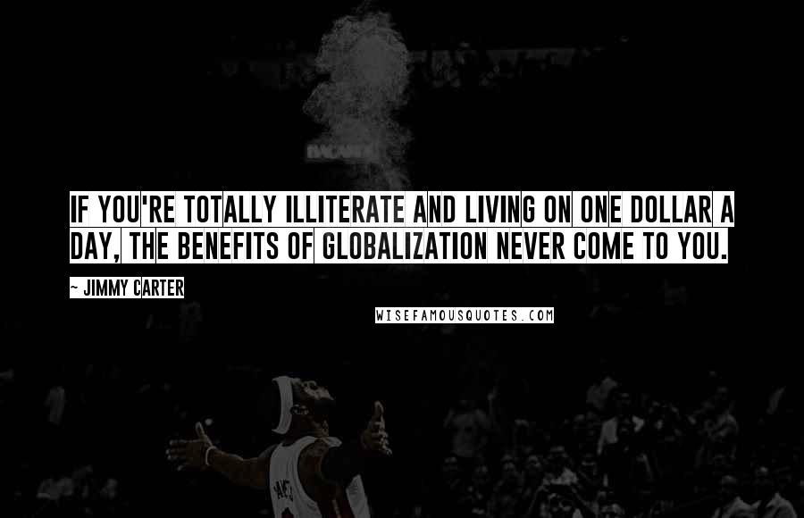 Jimmy Carter Quotes: If you're totally illiterate and living on one dollar a day, the benefits of globalization never come to you.