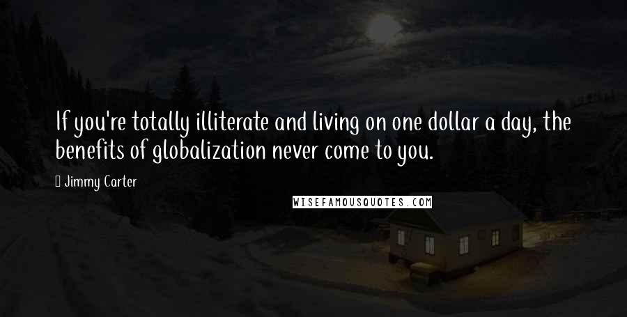 Jimmy Carter Quotes: If you're totally illiterate and living on one dollar a day, the benefits of globalization never come to you.