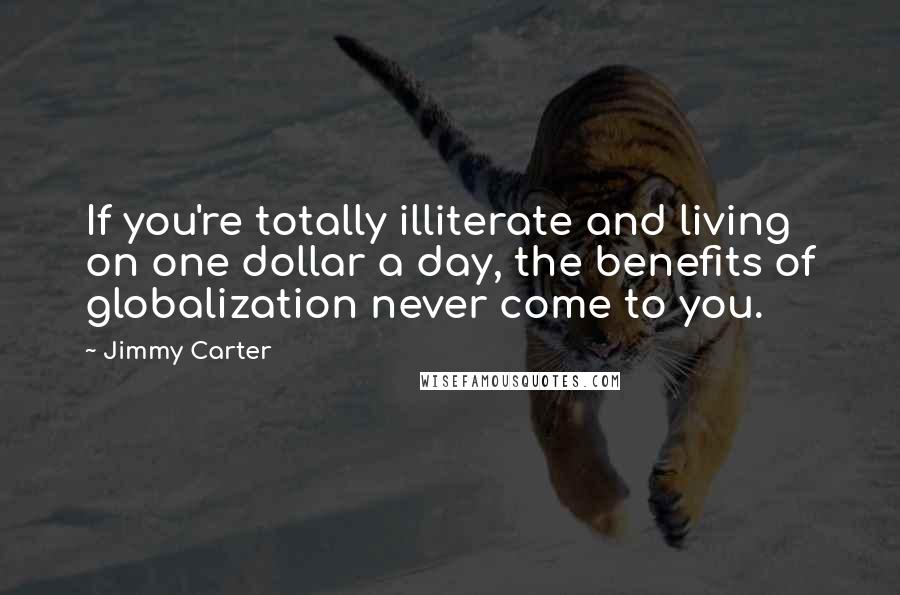 Jimmy Carter Quotes: If you're totally illiterate and living on one dollar a day, the benefits of globalization never come to you.