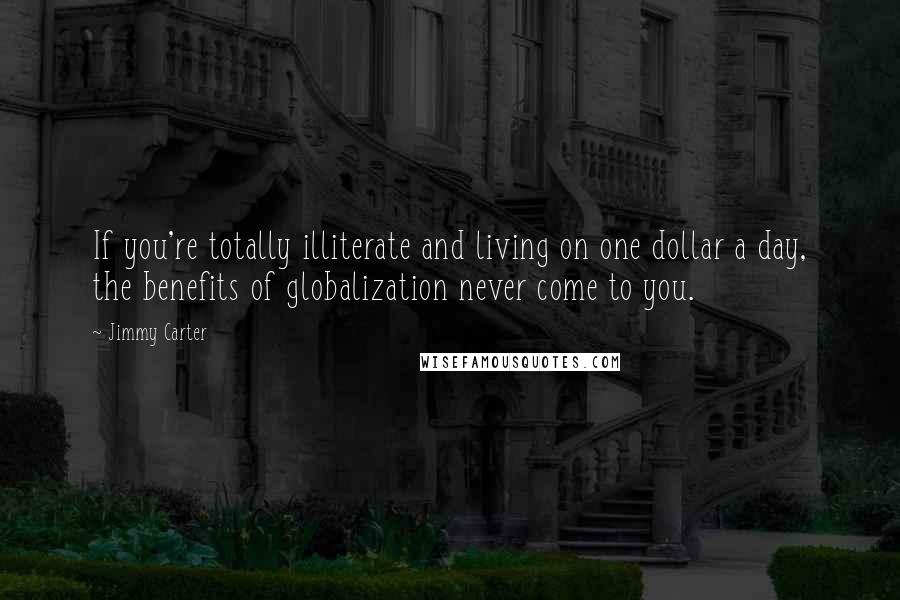 Jimmy Carter Quotes: If you're totally illiterate and living on one dollar a day, the benefits of globalization never come to you.
