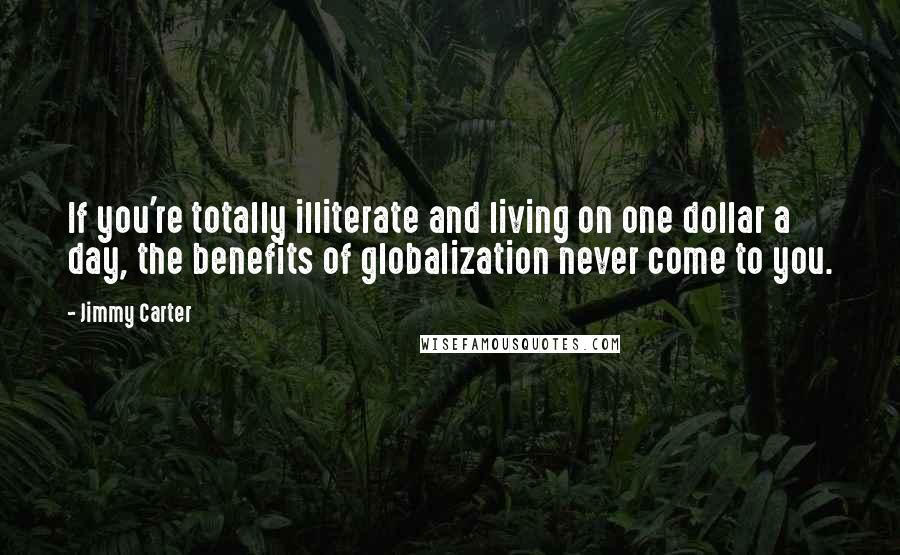 Jimmy Carter Quotes: If you're totally illiterate and living on one dollar a day, the benefits of globalization never come to you.