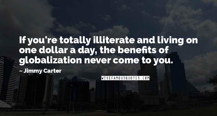 Jimmy Carter Quotes: If you're totally illiterate and living on one dollar a day, the benefits of globalization never come to you.