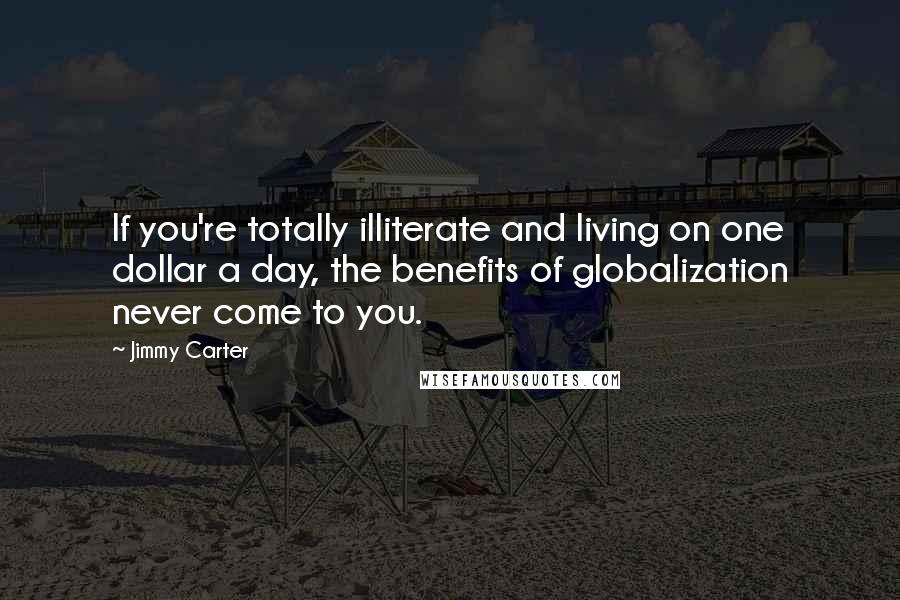 Jimmy Carter Quotes: If you're totally illiterate and living on one dollar a day, the benefits of globalization never come to you.