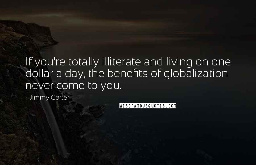 Jimmy Carter Quotes: If you're totally illiterate and living on one dollar a day, the benefits of globalization never come to you.