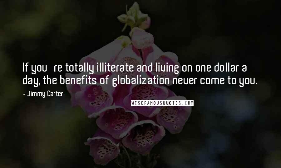 Jimmy Carter Quotes: If you're totally illiterate and living on one dollar a day, the benefits of globalization never come to you.