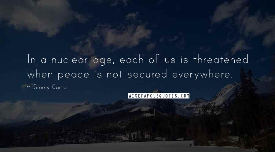 Jimmy Carter Quotes: In a nuclear age, each of us is threatened when peace is not secured everywhere.