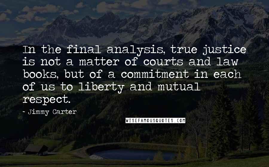 Jimmy Carter Quotes: In the final analysis, true justice is not a matter of courts and law books, but of a commitment in each of us to liberty and mutual respect.