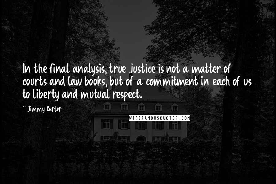 Jimmy Carter Quotes: In the final analysis, true justice is not a matter of courts and law books, but of a commitment in each of us to liberty and mutual respect.