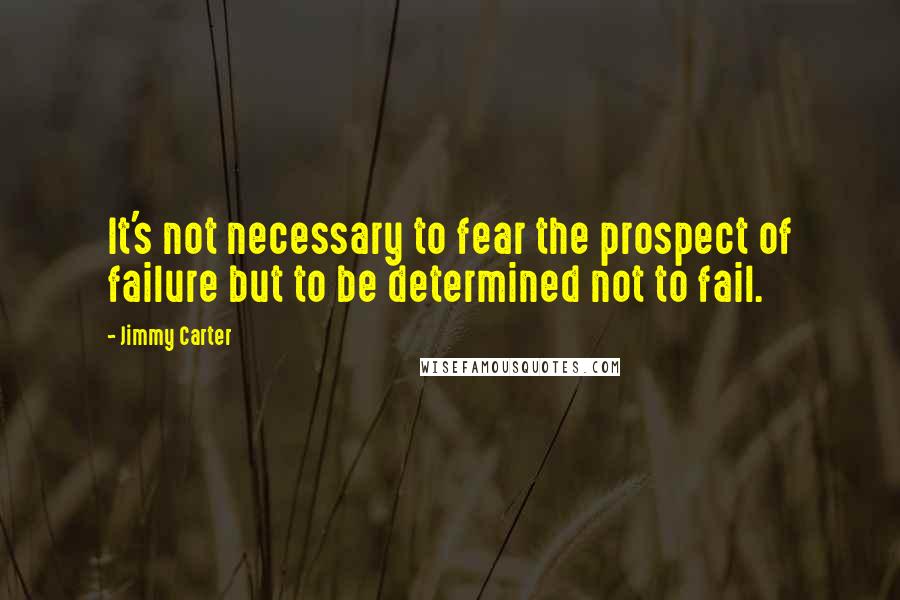 Jimmy Carter Quotes: It's not necessary to fear the prospect of failure but to be determined not to fail.