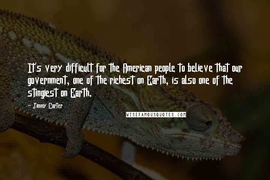 Jimmy Carter Quotes: It's very difficult for the American people to believe that our government, one of the richest on Earth, is also one of the stingiest on Earth.