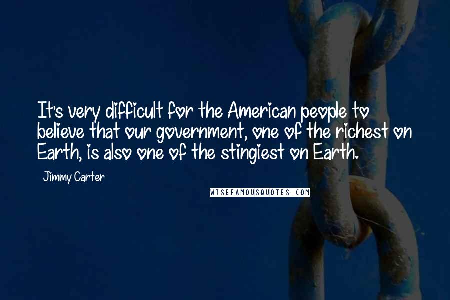 Jimmy Carter Quotes: It's very difficult for the American people to believe that our government, one of the richest on Earth, is also one of the stingiest on Earth.