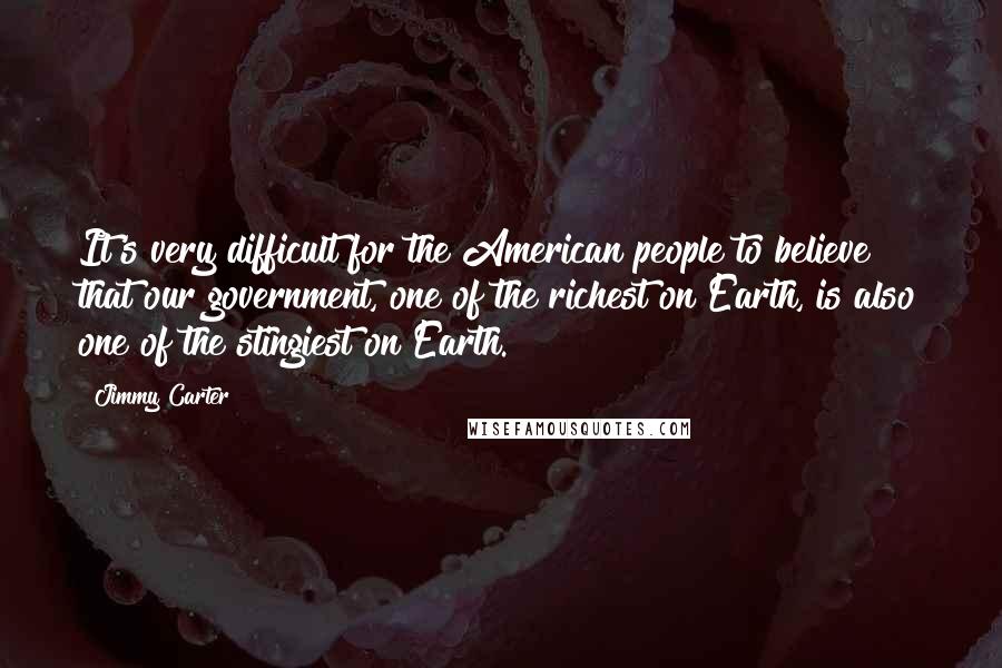 Jimmy Carter Quotes: It's very difficult for the American people to believe that our government, one of the richest on Earth, is also one of the stingiest on Earth.