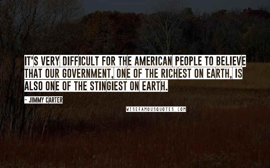 Jimmy Carter Quotes: It's very difficult for the American people to believe that our government, one of the richest on Earth, is also one of the stingiest on Earth.