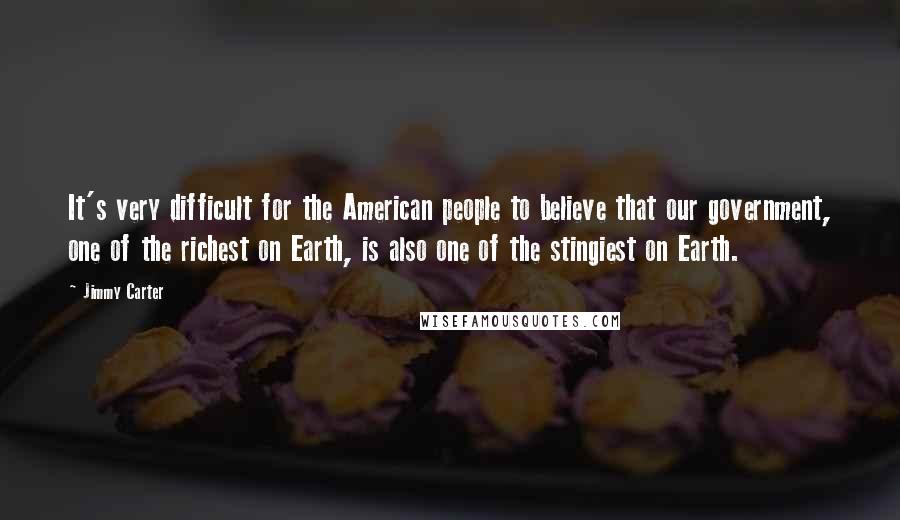 Jimmy Carter Quotes: It's very difficult for the American people to believe that our government, one of the richest on Earth, is also one of the stingiest on Earth.