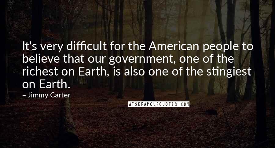 Jimmy Carter Quotes: It's very difficult for the American people to believe that our government, one of the richest on Earth, is also one of the stingiest on Earth.